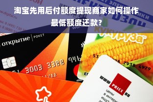 淘宝先用后付额度提现商家如何操作最低额度还款？