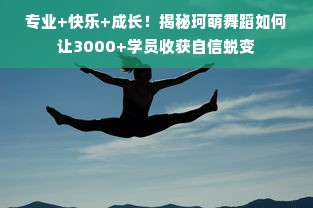 专业+快乐+成长！揭秘珂萌舞蹈如何让3000+学员收获自信蜕变