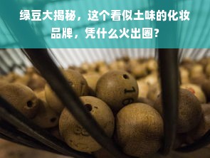 绿豆大揭秘，这个看似土味的化妆品牌，凭什么火出圈？