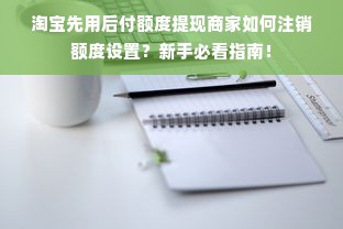 淘宝先用后付额度提现商家如何注销额度设置？新手必看指南！
