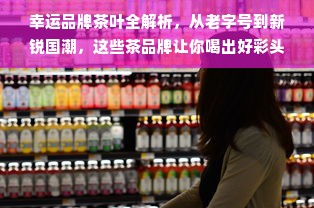 幸运品牌茶叶全解析，从老字号到新锐国潮，这些茶品牌让你喝出好彩头