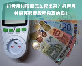 抖音月付额度怎么套出来？抖音月付提高额度教程是真的吗？