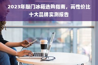 2023年敲门冰箱选购指南，高性价比十大品牌实测报告