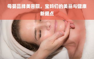 母婴品牌美容院，宝妈们的美丽与健康新据点
