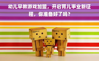 幼儿早教游戏加盟，开启育儿事业新征程，你准备好了吗？