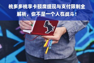 桃多多桃享卡额度提现与支付限制全解析，你不是一个人在战斗！