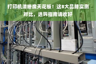 打印机清晰度天花板！这8大品牌实测对比，选购指南请收好