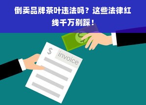 倒卖品牌茶叶违法吗？这些法律红线千万别踩！