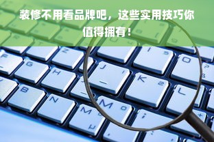 装修不用看品牌吧，这些实用技巧你值得拥有！