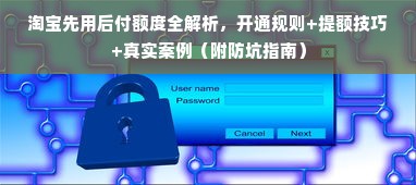淘宝先用后付额度全解析，开通规则+提额技巧+真实案例（附防坑指南）
