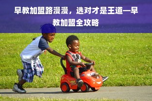 早教加盟路漫漫，选对才是王道—早教加盟全攻略