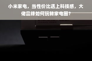 小米家电，当性价比遇上科技感，大佬品牌如何玩转家电圈？