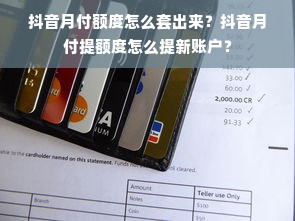 抖音月付额度怎么套出来？抖音月付提额度怎么提新账户？