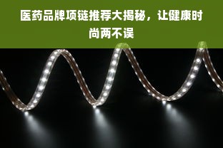 医药品牌项链推荐大揭秘，让健康时尚两不误