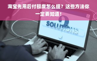 淘宝先用后付额度怎么提？这些方法你一定要知道！