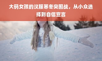 大码女孩的汉服寒冬突围战，从小众选择到自信宣言
