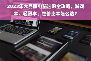 2023年大品牌电脑选购全攻略，游戏本、轻薄本、性价比本怎么选？