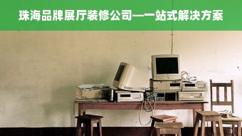 珠海品牌展厅装修公司—一站式解决方案
