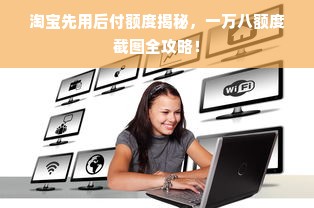 淘宝先用后付额度揭秘，一万八额度截图全攻略！