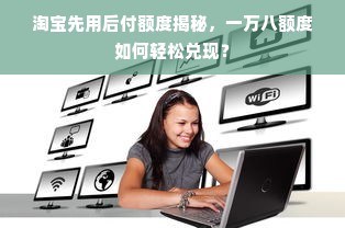 淘宝先用后付额度揭秘，一万八额度如何轻松兑现？