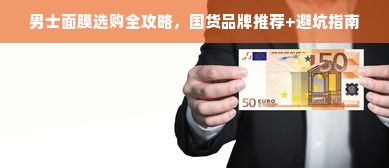 男士面膜选购全攻略，国货品牌推荐+避坑指南