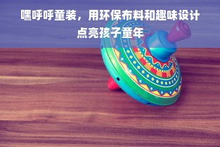 嘿呼呼童装，用环保布料和趣味设计点亮孩子童年