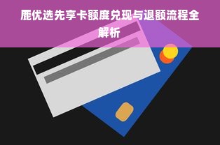 鹿优选先享卡额度兑现与退额流程全解析