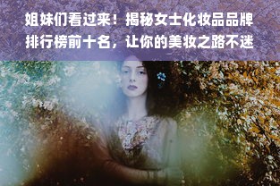 姐妹们看过来！揭秘女士化妆品品牌排行榜前十名，让你的美妆之路不迷路