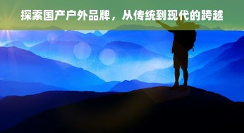 探索国产户外品牌，从传统到现代的跨越