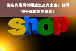 淘宝先用后付额度怎么套出来？如何提升你的购物体验？