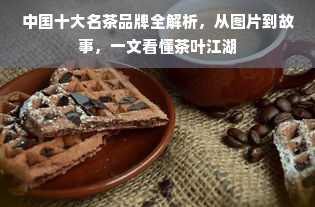 中国十大名茶品牌全解析，从图片到故事，一文看懂茶叶江湖