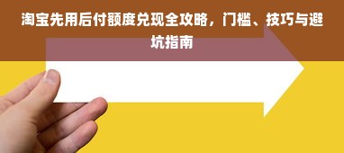 淘宝先用后付额度兑现全攻略，门槛、技巧与避坑指南