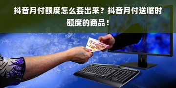 抖音月付额度怎么套出来？抖音月付送临时额度的商品！