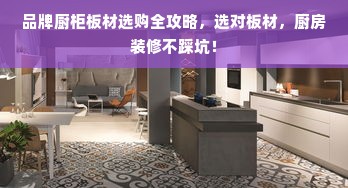 品牌厨柜板材选购全攻略，选对板材，厨房装修不踩坑！