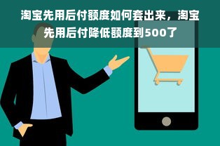 淘宝先用后付额度如何套出来，淘宝先用后付降低额度到500了