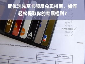 鹿优选先享卡额度兑现指南，如何轻松提取你的专属福利？