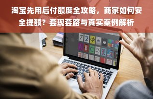 淘宝先用后付额度全攻略，商家如何安全提额？套现套路与真实案例解析