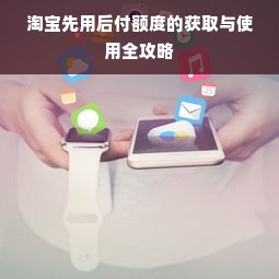淘宝先用后付额度的获取与使用全攻略
