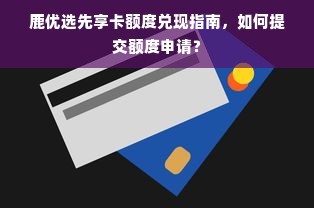 鹿优选先享卡额度兑现指南，如何提交额度申请？