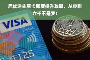 鹿优选先享卡额度提升攻略，从零到六千不是梦！