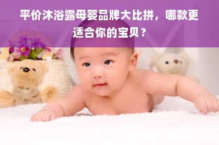 平价沐浴露母婴品牌大比拼，哪款更适合你的宝贝？