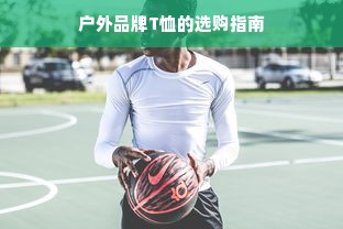 户外品牌T恤的选购指南