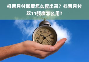 抖音月付额度怎么套出来？抖音月付双11额度怎么用？