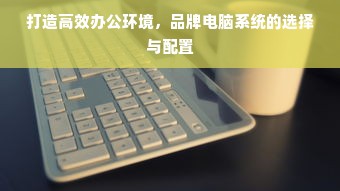 打造高效办公环境，品牌电脑系统的选择与配置