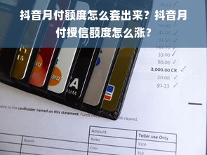 抖音月付额度怎么套出来？抖音月付授信额度怎么涨？