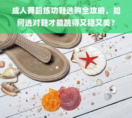 成人舞蹈练功鞋选购全攻略，如何选对鞋才能跳得又稳又美？
