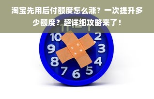 淘宝先用后付额度怎么涨？一次提升多少额度？超详细攻略来了！