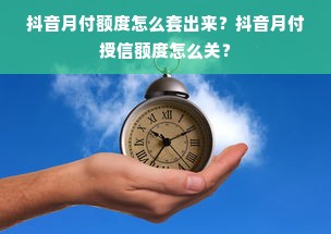 抖音月付额度怎么套出来？抖音月付授信额度怎么关？