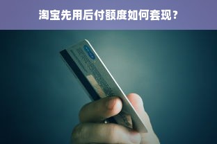 淘宝先用后付额度如何套现？