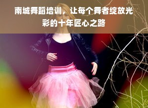 南城舞蹈培训，让每个舞者绽放光彩的十年匠心之路